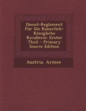 Dienst-Reglement Fnr Die Kaiserlich-K÷nigliche Kavallerie: Erster Theil - Primary Source Edition