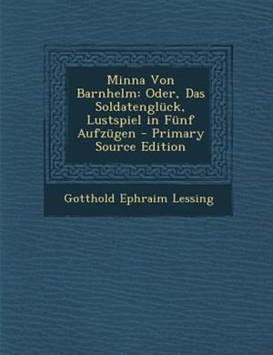 Minna Von Barnhelm: Oder, Das Soldatenglnck, Lustspiel in Fnnf Aufzngen - Primary Source Edition