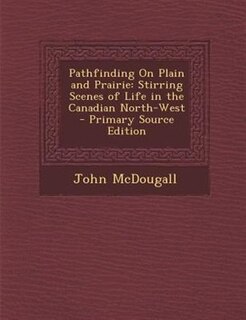 Pathfinding On Plain and Prairie: Stirring Scenes of Life in the Canadian North-West - Primary Source Edition