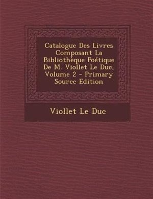 Couverture_Catalogue Des Livres Composant La BibliothFque PoTtique De M. Viollet Le Duc, Volume 2 - Primary Source Edition