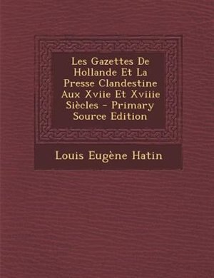 Couverture_Les Gazettes De Hollande Et La Presse Clandestine Aux Xviie Et Xviiie SiFcles - Primary Source Edition