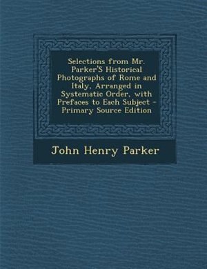 Couverture_Selections from Mr. Parker'S Historical Photographs of Rome and Italy, Arranged in Systematic Order, with Prefaces to Each Subject - Primary Source Edition