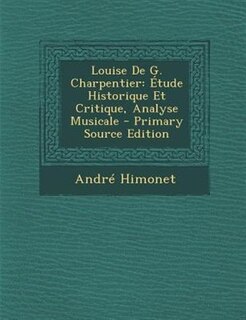 Louise De G. Charpentier: +tude Historique Et Critique, Analyse Musicale - Primary Source Edition