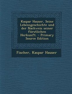 Front cover_Kaspar Hauser, Seine Lebensgeschichte und der Nachweis seiner fnrstlichen Herkunft. - Primary Source Edition