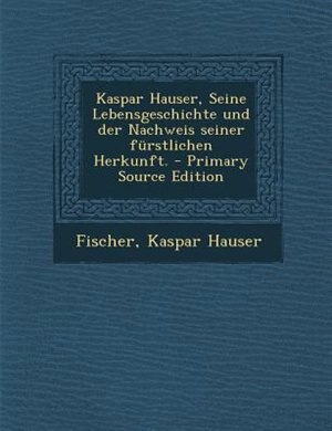 Front cover_Kaspar Hauser, Seine Lebensgeschichte und der Nachweis seiner fnrstlichen Herkunft. - Primary Source Edition