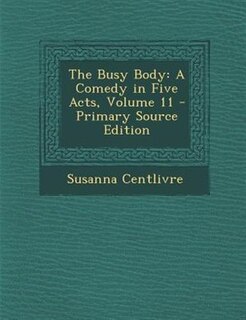 The Busy Body: A Comedy in Five Acts, Volume 11 - Primary Source Edition