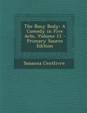 The Busy Body: A Comedy in Five Acts, Volume 11 - Primary Source Edition