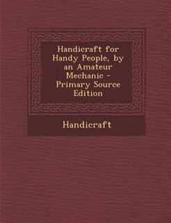Handicraft for Handy People, by an Amateur Mechanic - Primary Source Edition