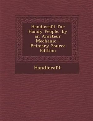 Handicraft for Handy People, by an Amateur Mechanic - Primary Source Edition