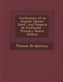 Confessions of an English Opium-Eater: And Suspiria De Profundis - Primary Source Edition