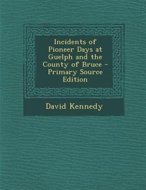 Front cover_Incidents of Pioneer Days at Guelph and the County of Bruce - Primary Source Edition