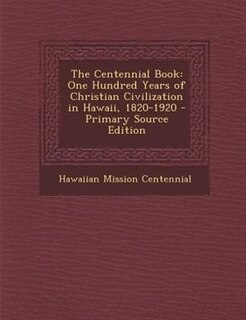 The Centennial Book: One Hundred Years of Christian Civilization in Hawaii, 1820-1920 - Primary Source Edition