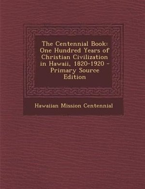 The Centennial Book: One Hundred Years of Christian Civilization in Hawaii, 1820-1920 - Primary Source Edition