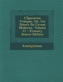 L'+picurien Frantais, Ou, Les Diners Du Caveau Moderne, Volume 11 - Primary Source Edition