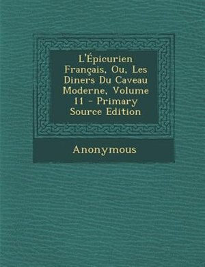 L'+picurien Frantais, Ou, Les Diners Du Caveau Moderne, Volume 11 - Primary Source Edition