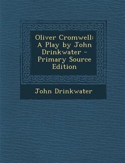 Oliver Cromwell: A Play by John Drinkwater - Primary Source Edition