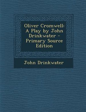 Oliver Cromwell: A Play by John Drinkwater - Primary Source Edition