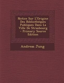 Couverture_Notice Sur L'Origine Des BibliothTques Publiques Dans La Ville De Strasbourg - Primary Source Edition