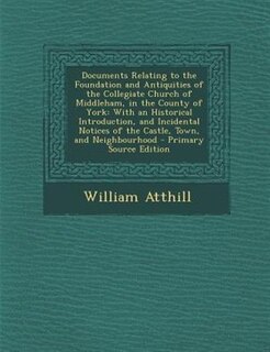Documents Relating to the Foundation and Antiquities of the Collegiate Church of Middleham, in the County of York: With an Historical Introduction, and Incidental Notices of the Castle, Town, and Neighbourhood