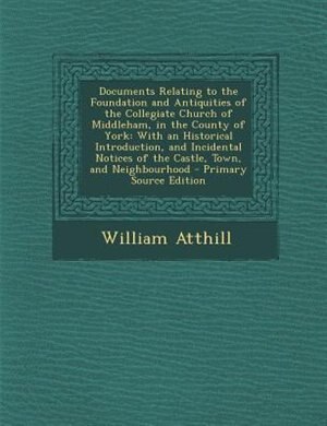 Documents Relating to the Foundation and Antiquities of the Collegiate Church of Middleham, in the County of York: With an Historical Introduction, and Incidental Notices of the Castle, Town, and Neighbourhood
