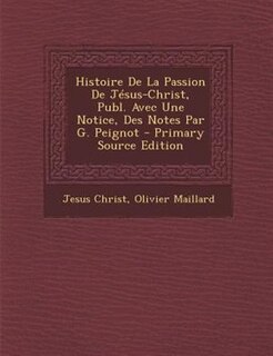Couverture_Histoire De La Passion De JTsus-Christ, Publ. Avec Une Notice, Des Notes Par G. Peignot - Primary Source Edition