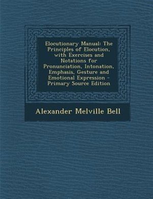 Elocutionary Manual: The Principles of Elocution, with Exercises and Notations for Pronunciation, Intonation, Emphasis,