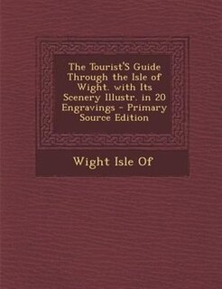 Couverture_The Tourist'S Guide Through the Isle of Wight. with Its Scenery Illustr. in 20 Engravings - Primary Source Edition