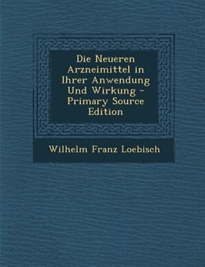Front cover_Die Neueren Arzneimittel in Ihrer Anwendung Und Wirkung - Primary Source Edition