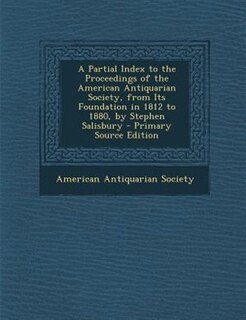 A Partial Index to the Proceedings of the American Antiquarian Society, from Its Foundation in 1812 to 1880, by Stephen Salisbury - Primary Source Edition