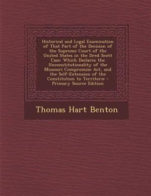 Historical and Legal Examination of That Part of the Decision of the Supreme Court of the United States in the Dred Scott Case: Which Declares the Unconstitutionality of the Missouri Compromise Act, and the Self-Extension of th