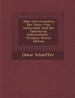 Atlas Und Grundriss Der Lehre Vom Geburtsakt Und Der Operativen Geburtschilfe - Primary Source Edition