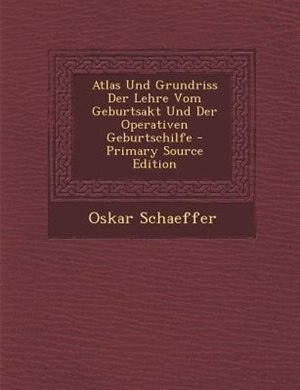 Atlas Und Grundriss Der Lehre Vom Geburtsakt Und Der Operativen Geburtschilfe - Primary Source Edition