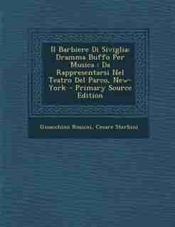Il Barbiere Di Siviglia: Dramma Buffo Per Musica : Da Rappresentarsi Nel Teatro Del Parco, New-York - Primary Source Edition by Gioacchino Rossini