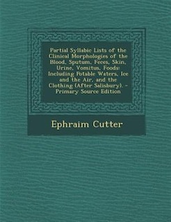 Partial Syllabic Lists of the Clinical Morphologies of the Blood, Sputum, Feces, Skin, Urine, Vomitus, Foods: Including Potable Waters, Ice and the Air, and the Clothing (After Salisbury). - Primary Source Edi