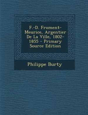 F.-D. Froment-Meurice, Argentier De La Ville, 1802-1855 - Primary Source Edition