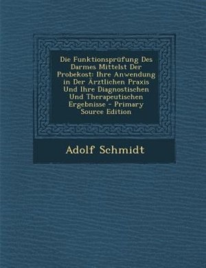 Die Funktionsprnfung Des Darmes Mittelst Der Probekost: Ihre Anwendung in Der -rztlichen Praxis Und Ihre Diagnostischen Und Therapeutischen Ergebnisse - Pr