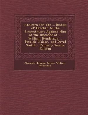 Front cover_Answers for the ... Bishop of Brechin to the Presentment Against Him at the Instance of ... William Henderson ... Patrick Wilson, and David Smith - Primary Source Edition
