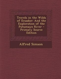 Travels in the Wilds of Ecuador: And the Exploration of the Putumayo River - Primary Source Edition