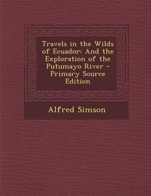 Travels in the Wilds of Ecuador: And the Exploration of the Putumayo River - Primary Source Edition
