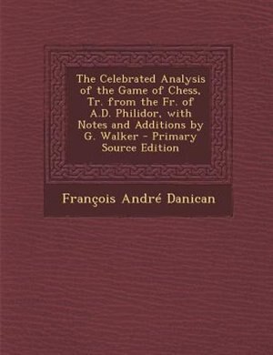 The Celebrated Analysis of the Game of Chess, Tr. from the Fr. of A.D. Philidor, with Notes and Additions by G. Walker - Primary Source Edition