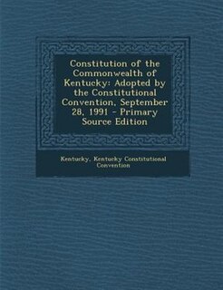 Constitution of the Commonwealth of Kentucky: Adopted by the Constitutional Convention, September 28, 1991 - Primary Source Edition