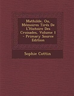 Mathilde, Ou, MTmoires TirTs De L'Histoire Des Croisades, Volume 1 - Primary Source Edition