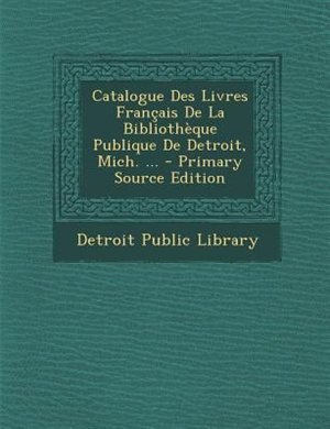 Front cover_Catalogue Des Livres Frantais De La BibliothFque Publique De Detroit, Mich. ... - Primary Source Edition