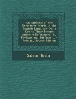 An Analysis of the Derivative Words in the English Language: Or, a Key to Their Precise Analytic Definitions, by Prefixes and Suffixes ... - Primary Source Edit