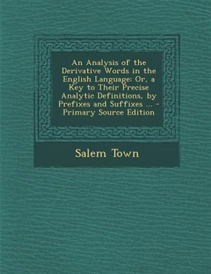 An Analysis of the Derivative Words in the English Language: Or, a Key to Their Precise Analytic Definitions, by Prefixes and Suffixes ... - Primary Source Edit