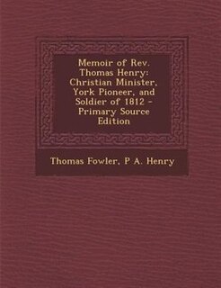 Memoir of Rev. Thomas Henry: Christian Minister, York Pioneer, and Soldier of 1812 - Primary Source Edition