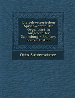 Front cover_Die Schweizerischen Sprichw÷rter Der Gegenwart in AusgewShlter Sammlung - Primary Source Edition