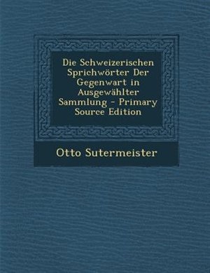 Front cover_Die Schweizerischen Sprichw÷rter Der Gegenwart in AusgewShlter Sammlung - Primary Source Edition
