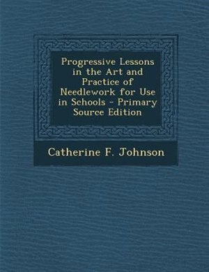 Front cover_Progressive Lessons in the Art and Practice of Needlework for Use in Schools - Primary Source Edition