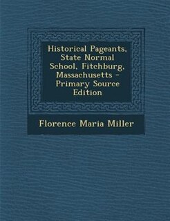 Historical Pageants, State Normal School, Fitchburg, Massachusetts - Primary Source Edition